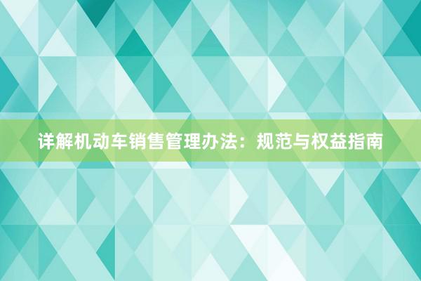 详解机动车销售管理办法：规范与权益指南